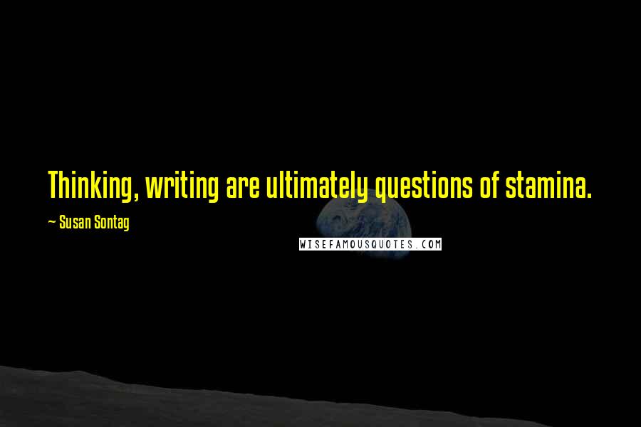 Susan Sontag Quotes: Thinking, writing are ultimately questions of stamina.
