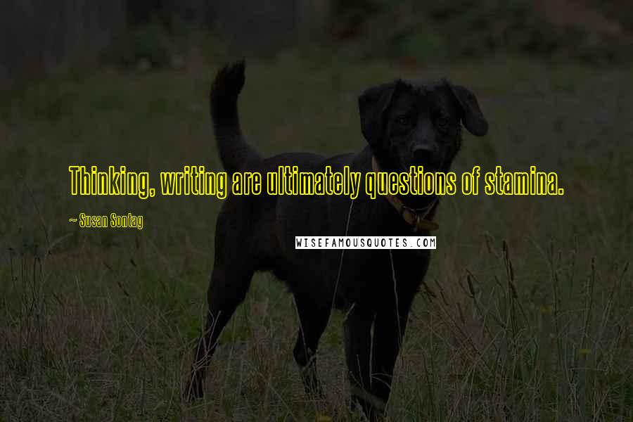 Susan Sontag Quotes: Thinking, writing are ultimately questions of stamina.