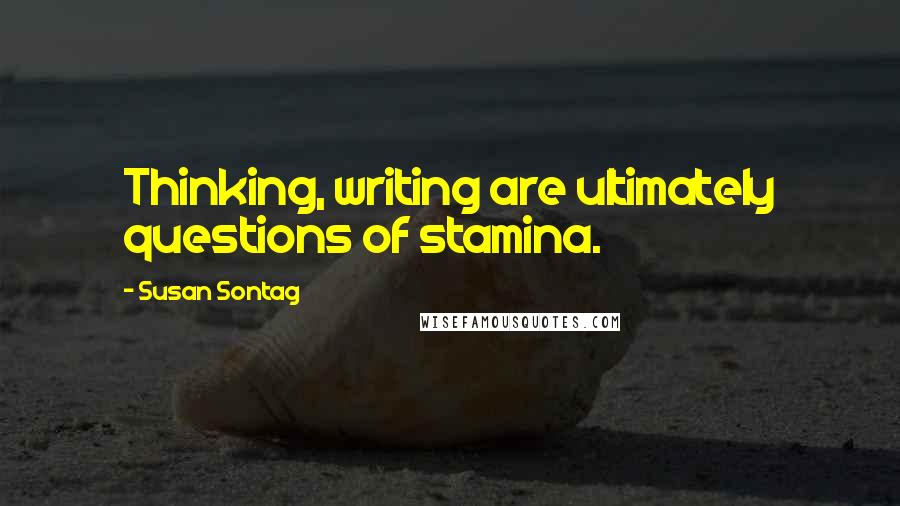 Susan Sontag Quotes: Thinking, writing are ultimately questions of stamina.