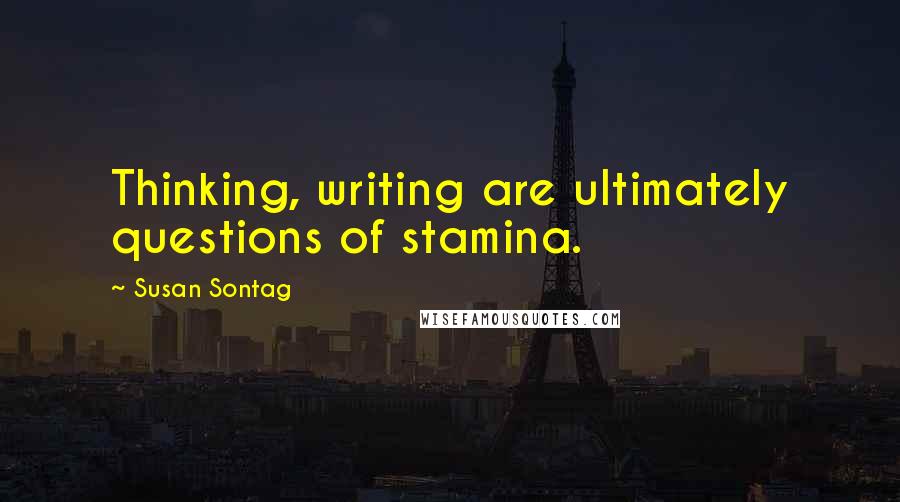 Susan Sontag Quotes: Thinking, writing are ultimately questions of stamina.