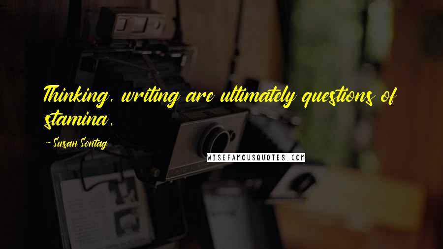 Susan Sontag Quotes: Thinking, writing are ultimately questions of stamina.
