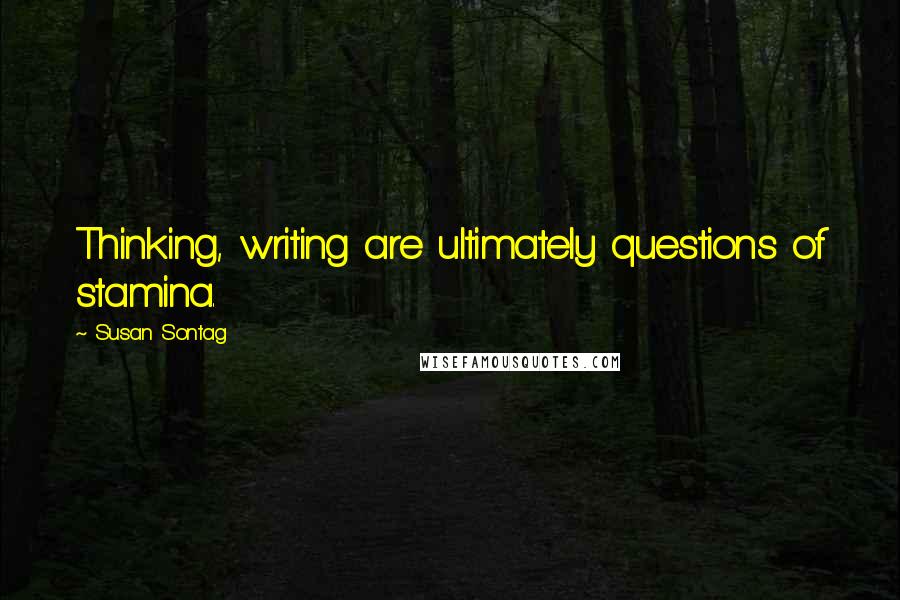 Susan Sontag Quotes: Thinking, writing are ultimately questions of stamina.