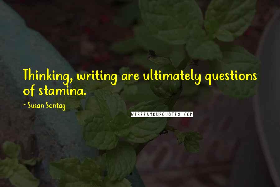 Susan Sontag Quotes: Thinking, writing are ultimately questions of stamina.