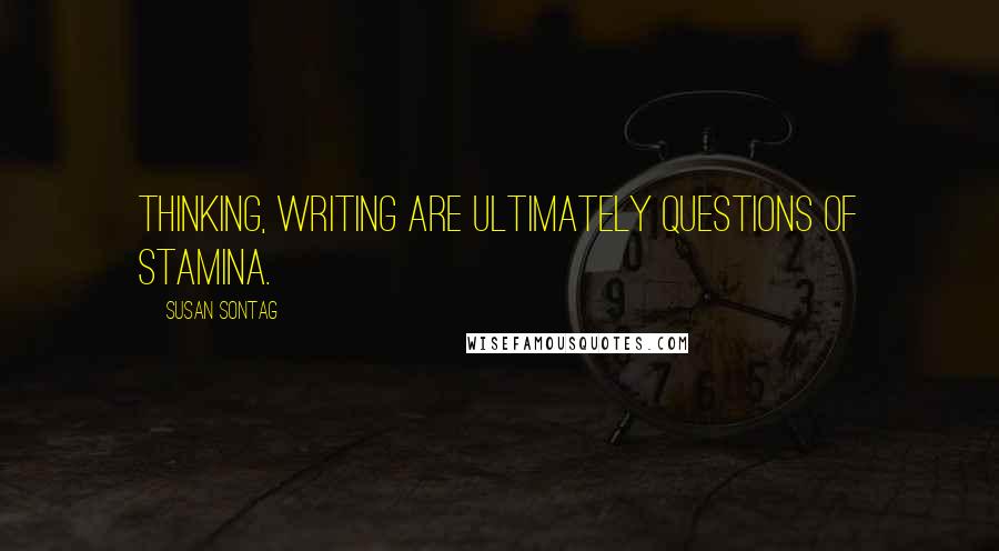 Susan Sontag Quotes: Thinking, writing are ultimately questions of stamina.