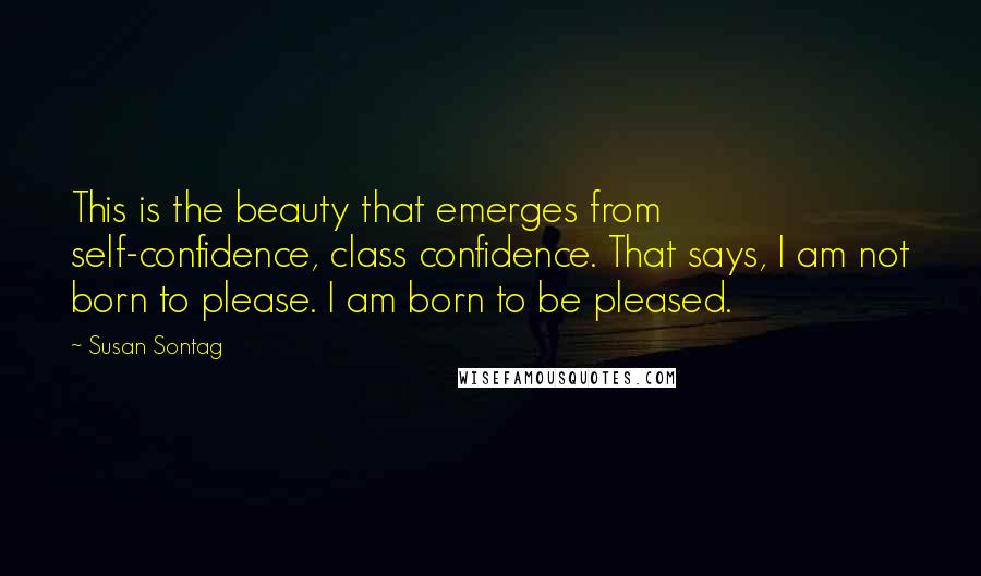 Susan Sontag Quotes: This is the beauty that emerges from self-confidence, class confidence. That says, I am not born to please. I am born to be pleased.