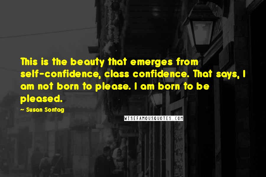 Susan Sontag Quotes: This is the beauty that emerges from self-confidence, class confidence. That says, I am not born to please. I am born to be pleased.