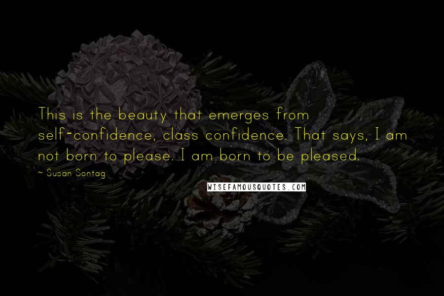 Susan Sontag Quotes: This is the beauty that emerges from self-confidence, class confidence. That says, I am not born to please. I am born to be pleased.