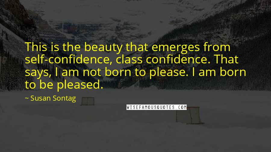 Susan Sontag Quotes: This is the beauty that emerges from self-confidence, class confidence. That says, I am not born to please. I am born to be pleased.