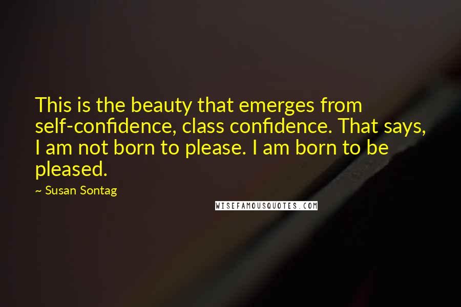 Susan Sontag Quotes: This is the beauty that emerges from self-confidence, class confidence. That says, I am not born to please. I am born to be pleased.