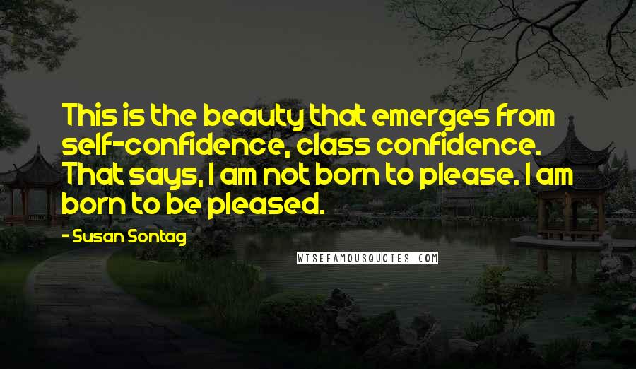 Susan Sontag Quotes: This is the beauty that emerges from self-confidence, class confidence. That says, I am not born to please. I am born to be pleased.