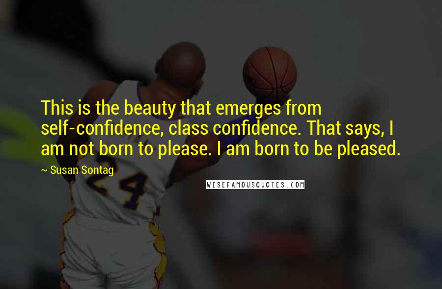 Susan Sontag Quotes: This is the beauty that emerges from self-confidence, class confidence. That says, I am not born to please. I am born to be pleased.