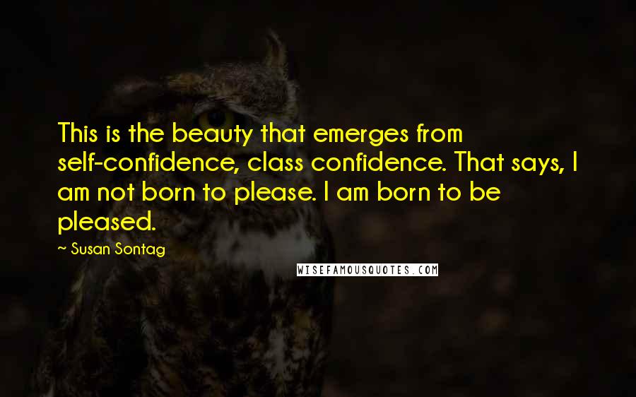 Susan Sontag Quotes: This is the beauty that emerges from self-confidence, class confidence. That says, I am not born to please. I am born to be pleased.