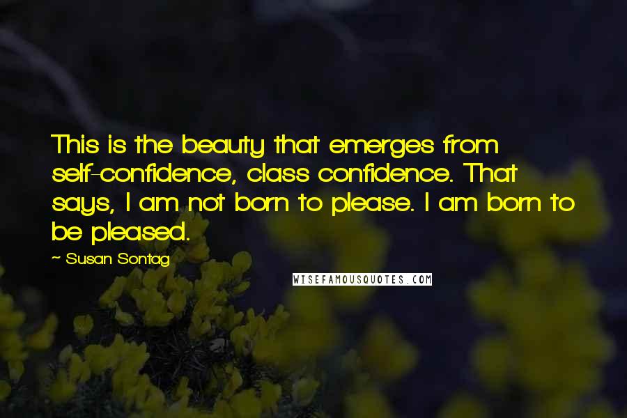 Susan Sontag Quotes: This is the beauty that emerges from self-confidence, class confidence. That says, I am not born to please. I am born to be pleased.
