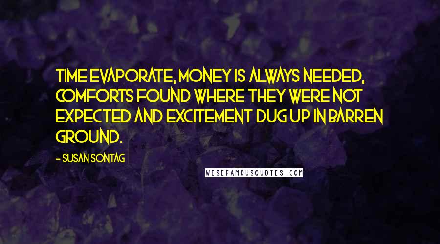 Susan Sontag Quotes: Time evaporate, money is always needed, comforts found where they were not expected and excitement dug up in barren ground.