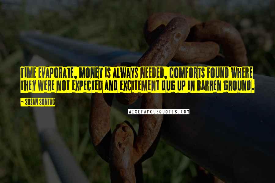 Susan Sontag Quotes: Time evaporate, money is always needed, comforts found where they were not expected and excitement dug up in barren ground.