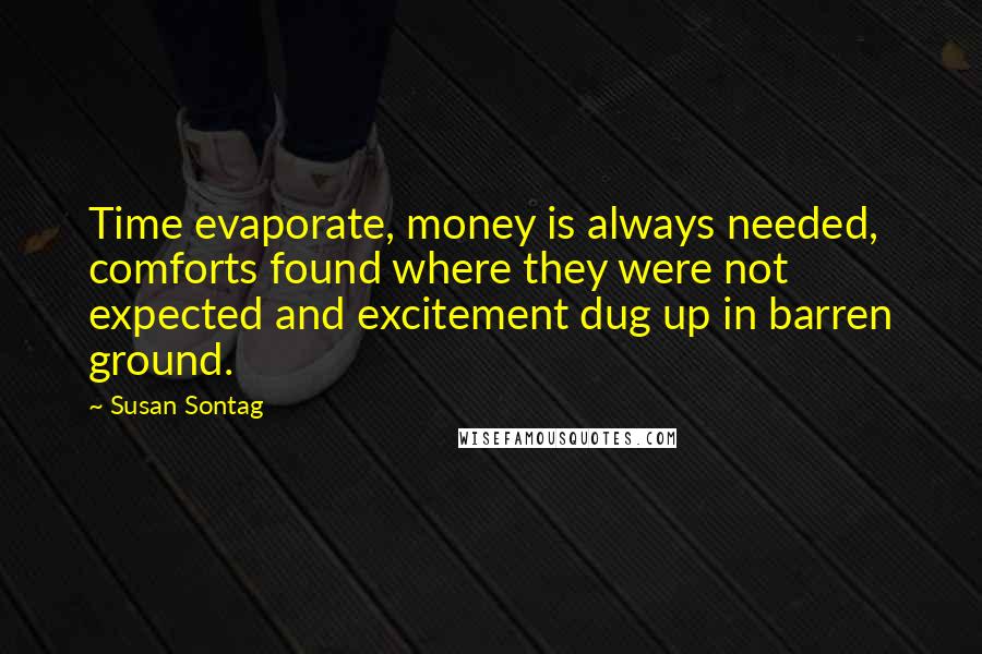 Susan Sontag Quotes: Time evaporate, money is always needed, comforts found where they were not expected and excitement dug up in barren ground.
