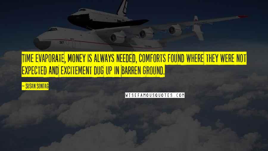 Susan Sontag Quotes: Time evaporate, money is always needed, comforts found where they were not expected and excitement dug up in barren ground.