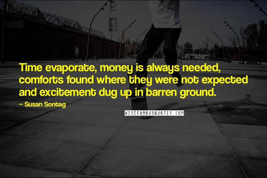 Susan Sontag Quotes: Time evaporate, money is always needed, comforts found where they were not expected and excitement dug up in barren ground.