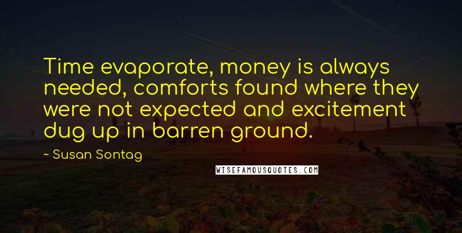 Susan Sontag Quotes: Time evaporate, money is always needed, comforts found where they were not expected and excitement dug up in barren ground.