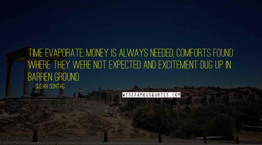 Susan Sontag Quotes: Time evaporate, money is always needed, comforts found where they were not expected and excitement dug up in barren ground.