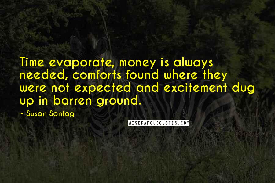 Susan Sontag Quotes: Time evaporate, money is always needed, comforts found where they were not expected and excitement dug up in barren ground.