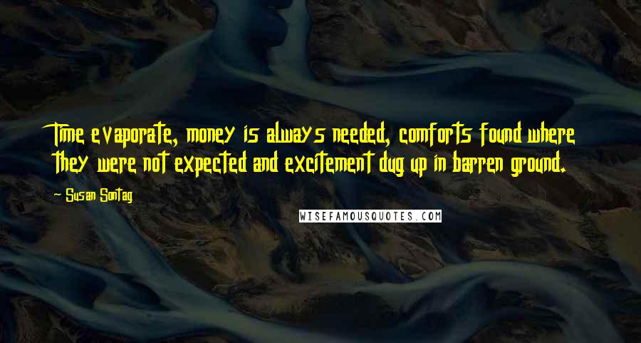 Susan Sontag Quotes: Time evaporate, money is always needed, comforts found where they were not expected and excitement dug up in barren ground.