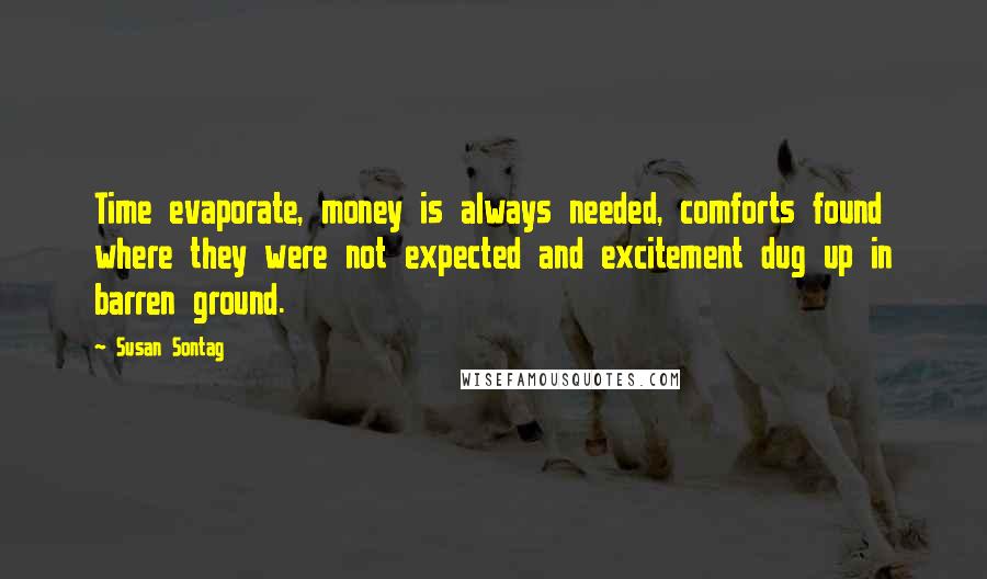 Susan Sontag Quotes: Time evaporate, money is always needed, comforts found where they were not expected and excitement dug up in barren ground.