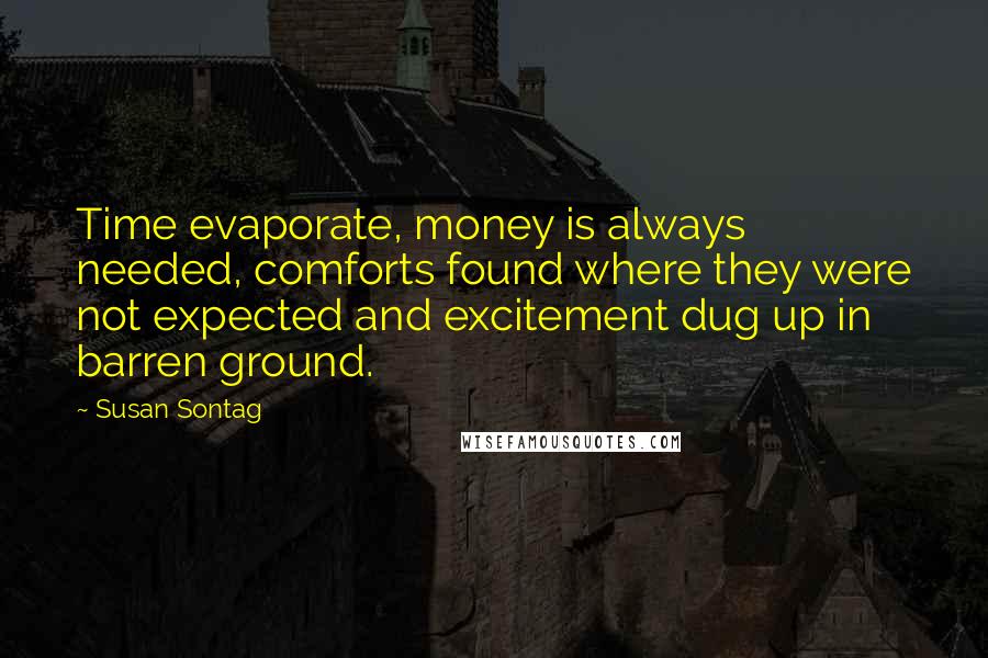 Susan Sontag Quotes: Time evaporate, money is always needed, comforts found where they were not expected and excitement dug up in barren ground.