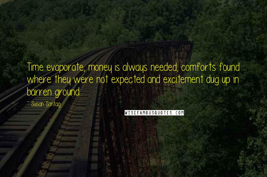 Susan Sontag Quotes: Time evaporate, money is always needed, comforts found where they were not expected and excitement dug up in barren ground.