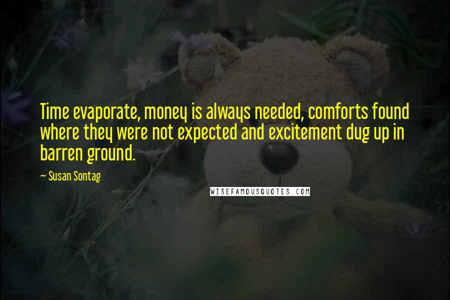 Susan Sontag Quotes: Time evaporate, money is always needed, comforts found where they were not expected and excitement dug up in barren ground.