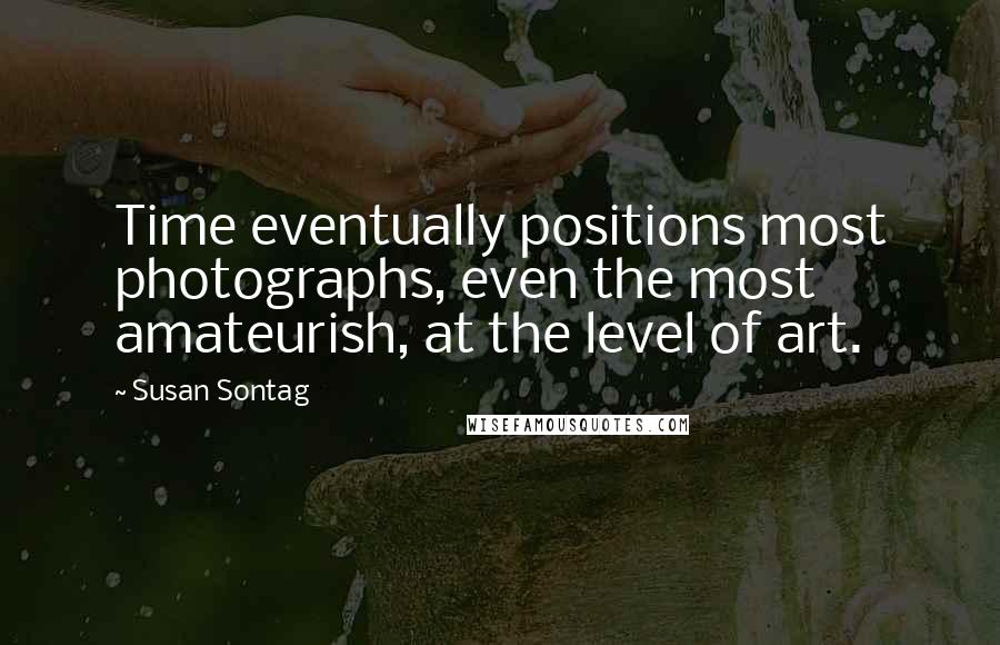 Susan Sontag Quotes: Time eventually positions most photographs, even the most amateurish, at the level of art.