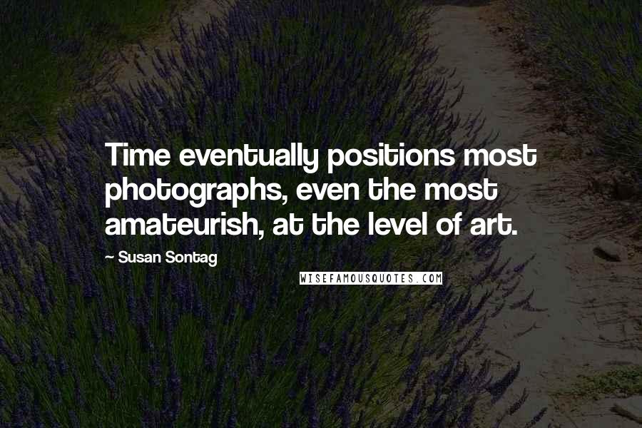 Susan Sontag Quotes: Time eventually positions most photographs, even the most amateurish, at the level of art.