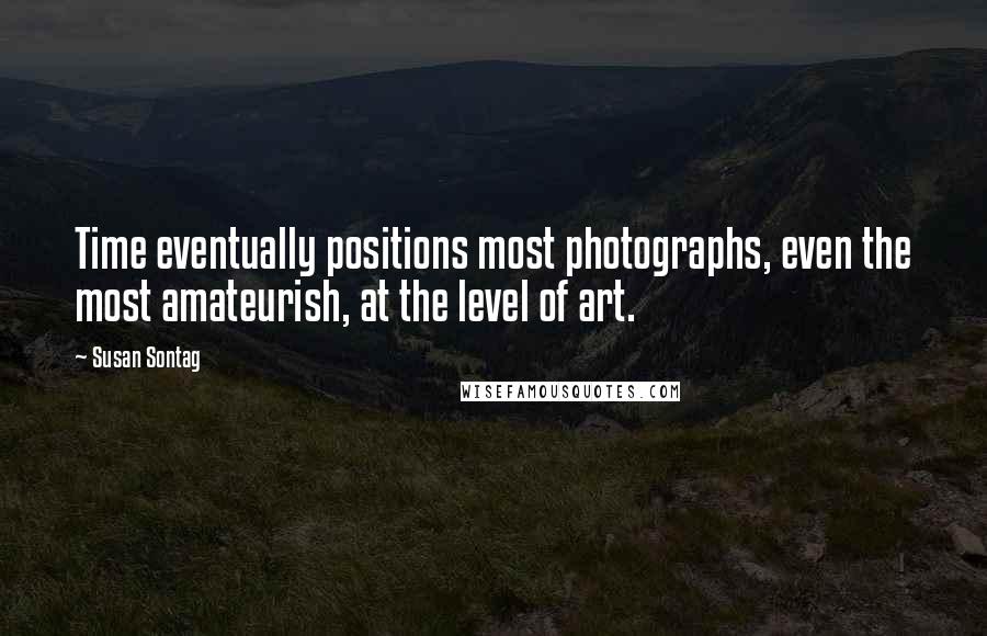 Susan Sontag Quotes: Time eventually positions most photographs, even the most amateurish, at the level of art.