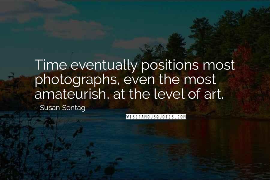 Susan Sontag Quotes: Time eventually positions most photographs, even the most amateurish, at the level of art.