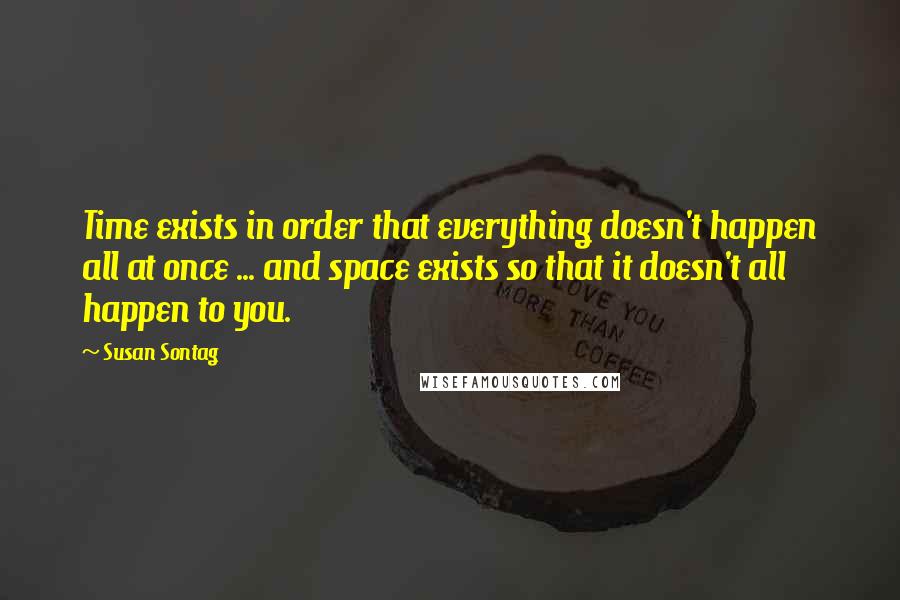 Susan Sontag Quotes: Time exists in order that everything doesn't happen all at once ... and space exists so that it doesn't all happen to you.