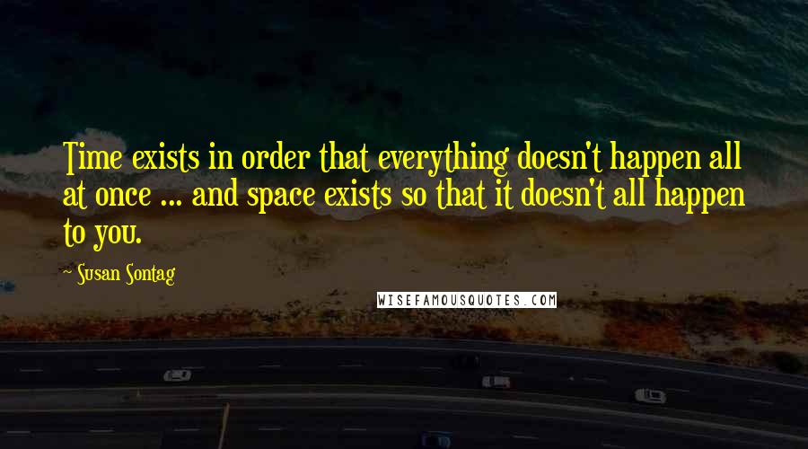 Susan Sontag Quotes: Time exists in order that everything doesn't happen all at once ... and space exists so that it doesn't all happen to you.