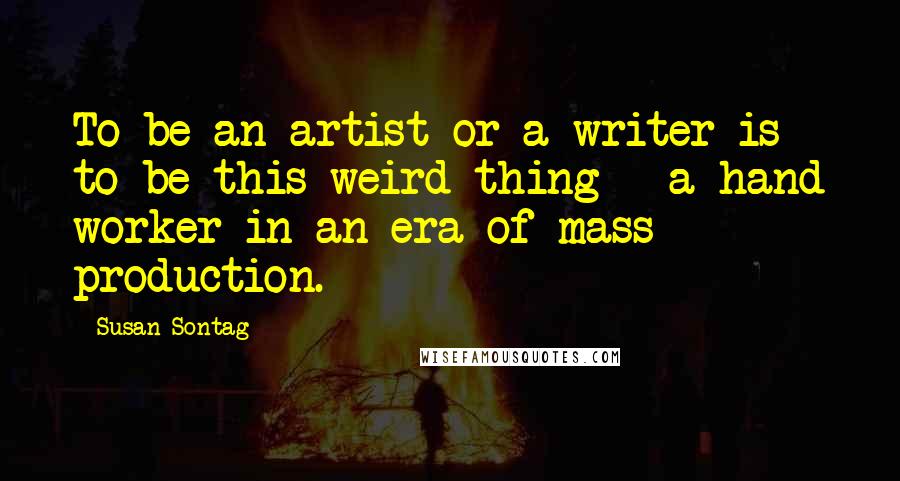 Susan Sontag Quotes: To be an artist or a writer is to be this weird thing - a hand worker in an era of mass production.