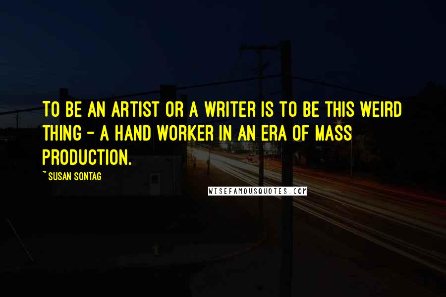 Susan Sontag Quotes: To be an artist or a writer is to be this weird thing - a hand worker in an era of mass production.