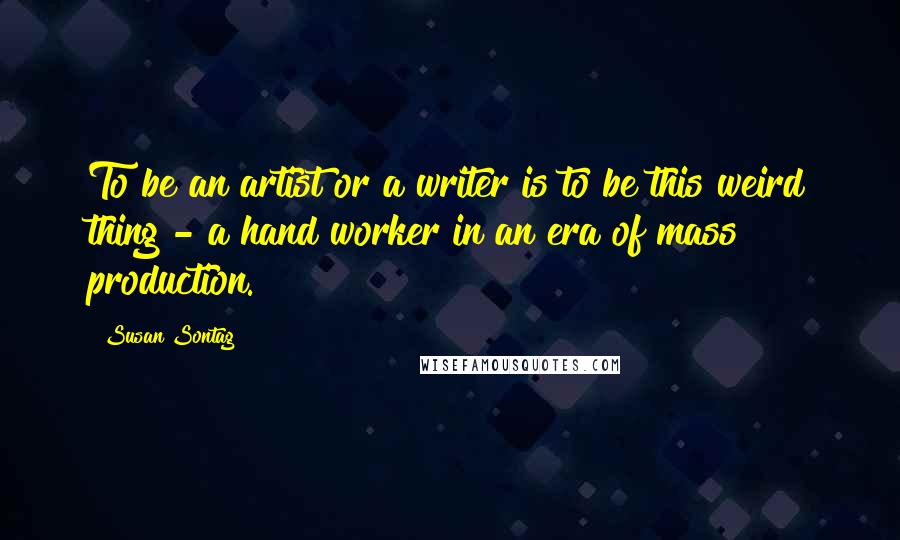 Susan Sontag Quotes: To be an artist or a writer is to be this weird thing - a hand worker in an era of mass production.