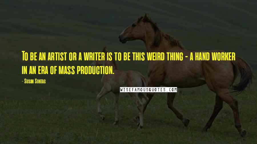 Susan Sontag Quotes: To be an artist or a writer is to be this weird thing - a hand worker in an era of mass production.