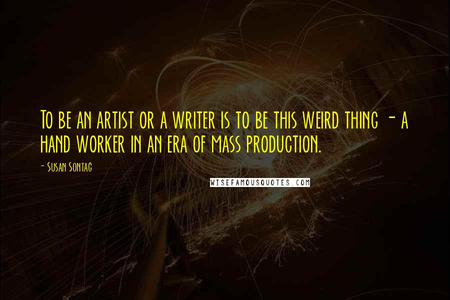 Susan Sontag Quotes: To be an artist or a writer is to be this weird thing - a hand worker in an era of mass production.