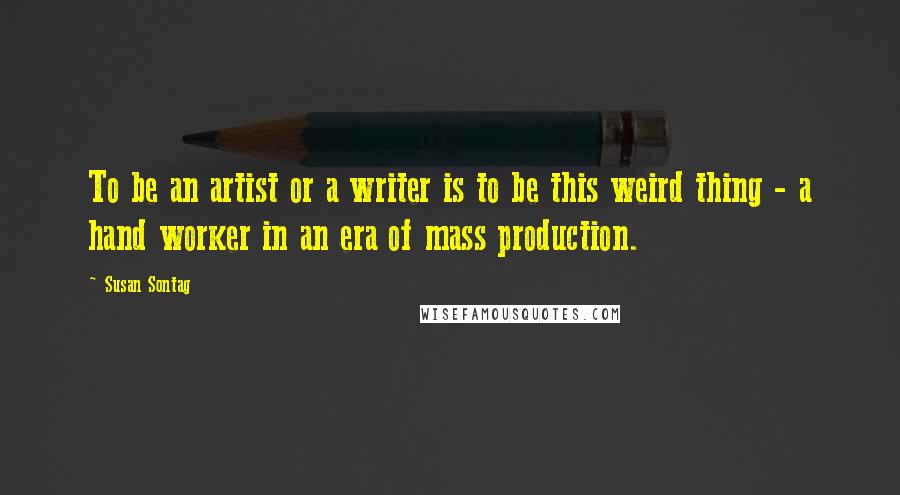 Susan Sontag Quotes: To be an artist or a writer is to be this weird thing - a hand worker in an era of mass production.