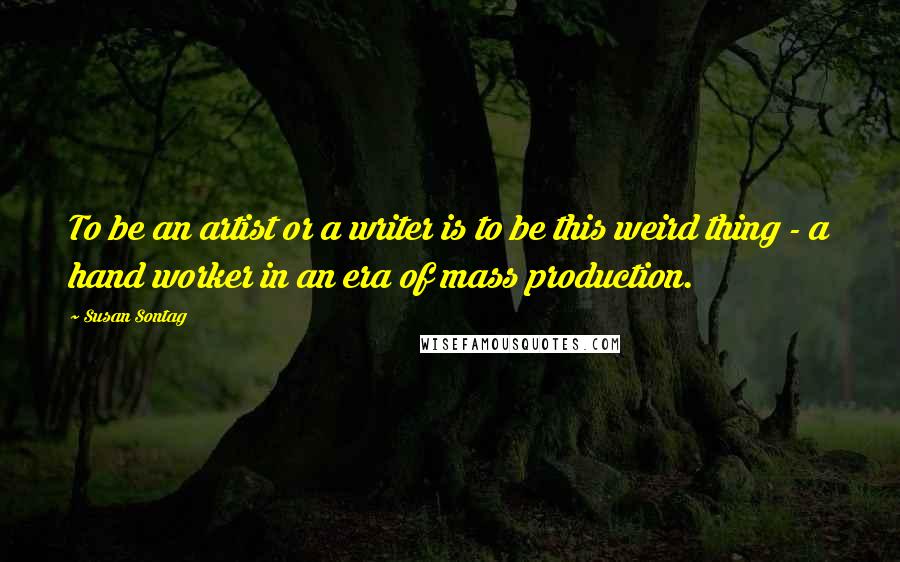 Susan Sontag Quotes: To be an artist or a writer is to be this weird thing - a hand worker in an era of mass production.