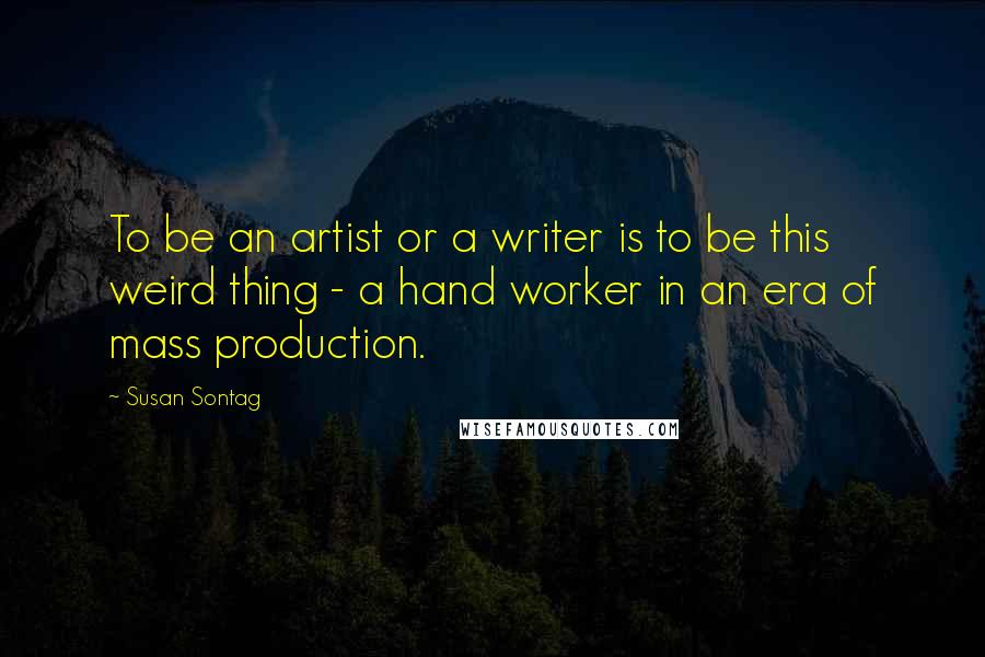 Susan Sontag Quotes: To be an artist or a writer is to be this weird thing - a hand worker in an era of mass production.