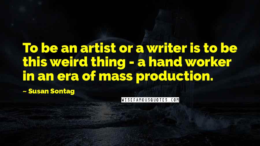 Susan Sontag Quotes: To be an artist or a writer is to be this weird thing - a hand worker in an era of mass production.