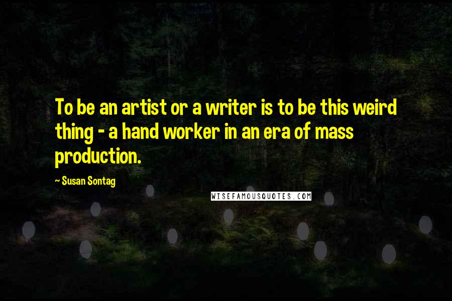 Susan Sontag Quotes: To be an artist or a writer is to be this weird thing - a hand worker in an era of mass production.