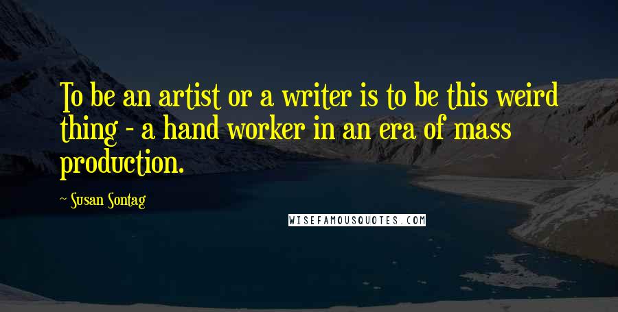 Susan Sontag Quotes: To be an artist or a writer is to be this weird thing - a hand worker in an era of mass production.