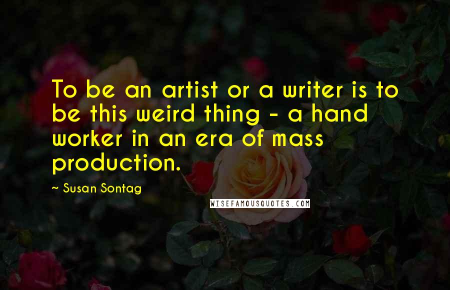 Susan Sontag Quotes: To be an artist or a writer is to be this weird thing - a hand worker in an era of mass production.