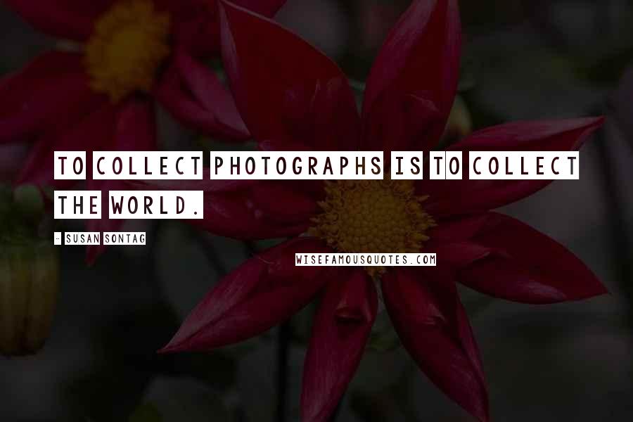 Susan Sontag Quotes: To collect photographs is to collect the world.