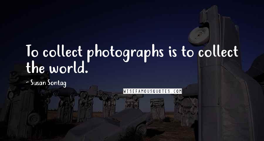 Susan Sontag Quotes: To collect photographs is to collect the world.